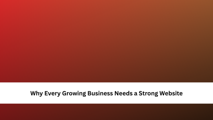 Why Every Growing Business Needs a Strong Website